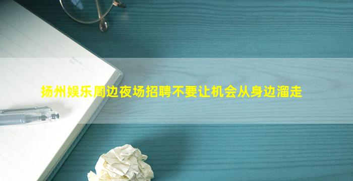 扬州娱乐周边夜场招聘不要让机会从身边溜走
