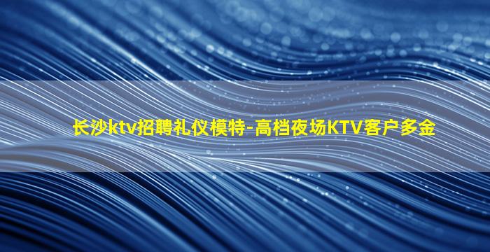 长沙ktv招聘礼仪模特-高档夜场KTV客户多金